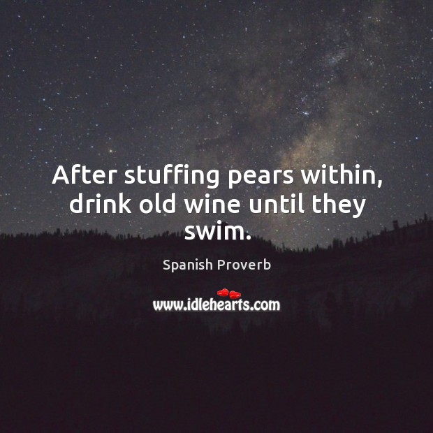 After stuffing pears within, drink old wine until they swim. Spanish Proverbs Image