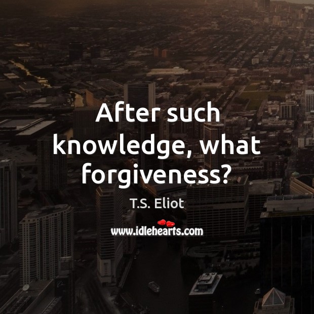 After such knowledge, what forgiveness? T.S. Eliot Picture Quote
