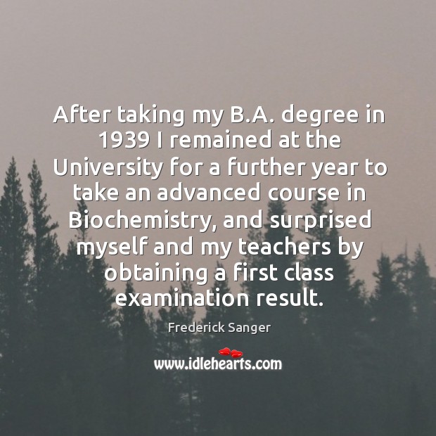After taking my b.a. Degree in 1939 I remained at the university for a further year Frederick Sanger Picture Quote