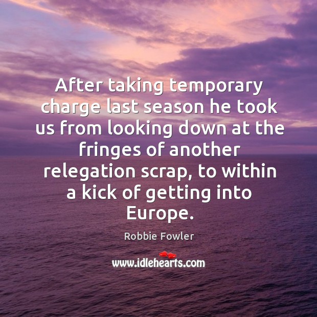 After taking temporary charge last season he took us from looking down at the fringes Robbie Fowler Picture Quote