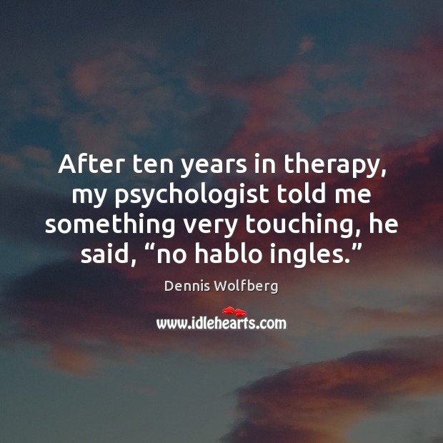 After ten years in therapy, my psychologist told me something very touching, Dennis Wolfberg Picture Quote