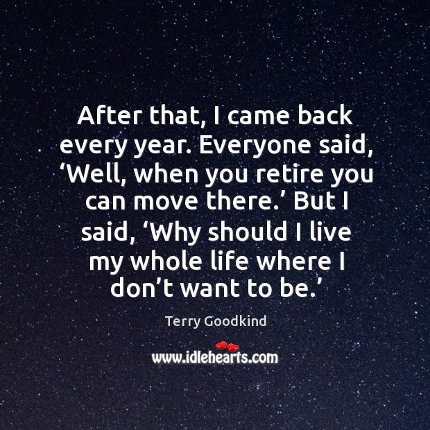 After that, I came back every year. Everyone said, ‘well, when you retire you can move there.’ Terry Goodkind Picture Quote