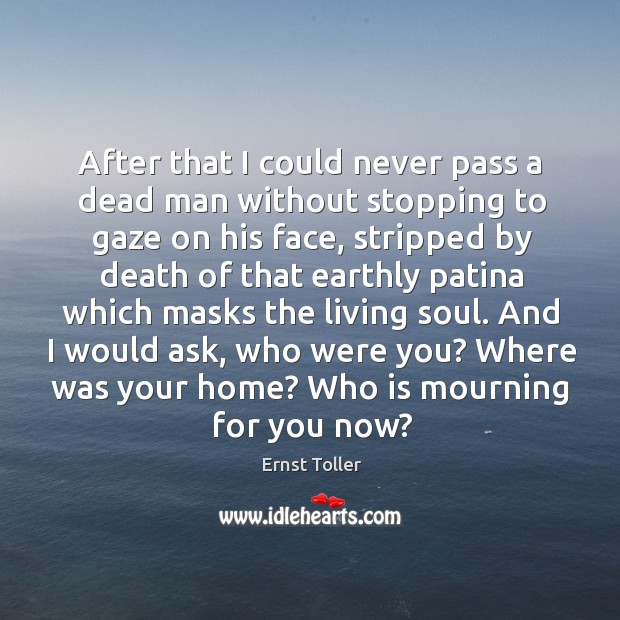 After that I could never pass a dead man without stopping to gaze on his face Ernst Toller Picture Quote