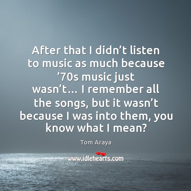 After that I didn’t listen to music as much because ’70s music just wasn’t… Tom Araya Picture Quote