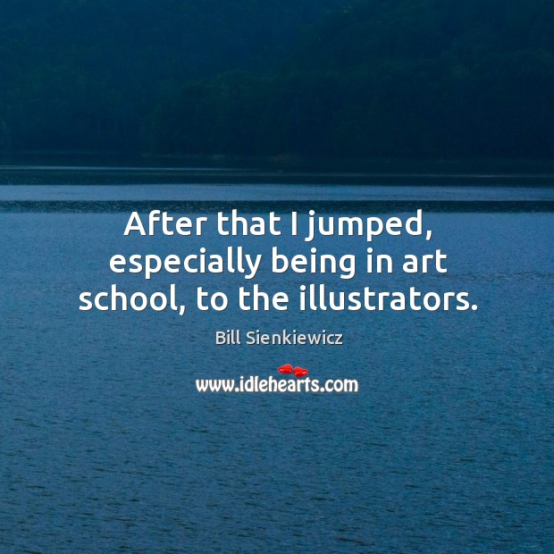 After that I jumped, especially being in art school, to the illustrators. Bill Sienkiewicz Picture Quote
