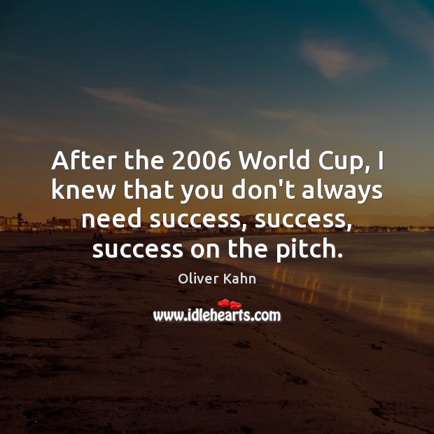 After the 2006 World Cup, I knew that you don’t always need success, Oliver Kahn Picture Quote