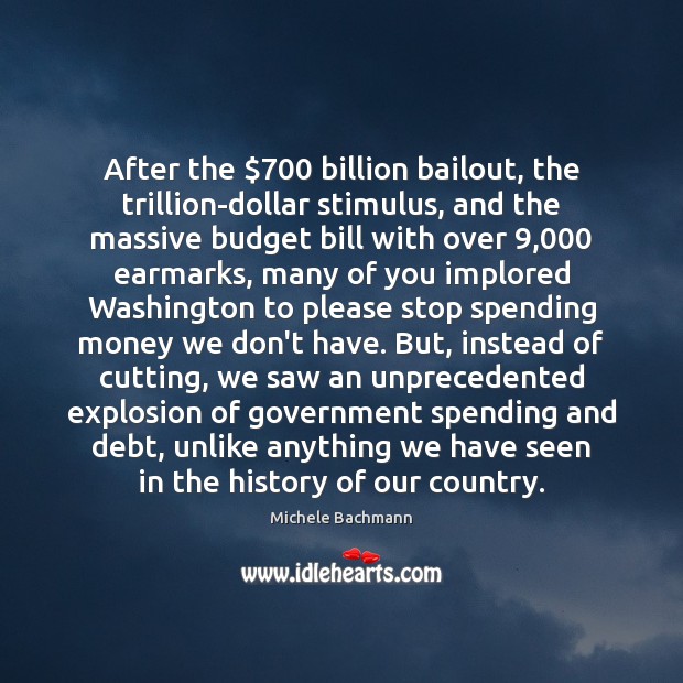 After the $700 billion bailout, the trillion-dollar stimulus, and the massive budget bill Michele Bachmann Picture Quote