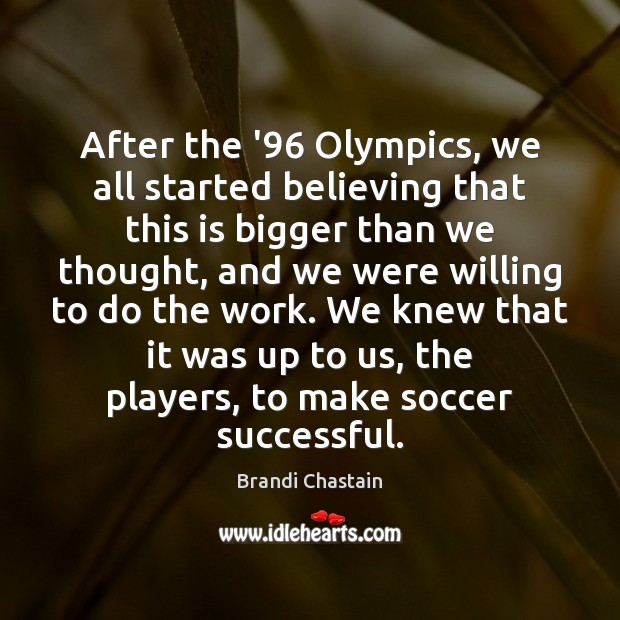 After the ’96 Olympics, we all started believing that this is bigger Brandi Chastain Picture Quote