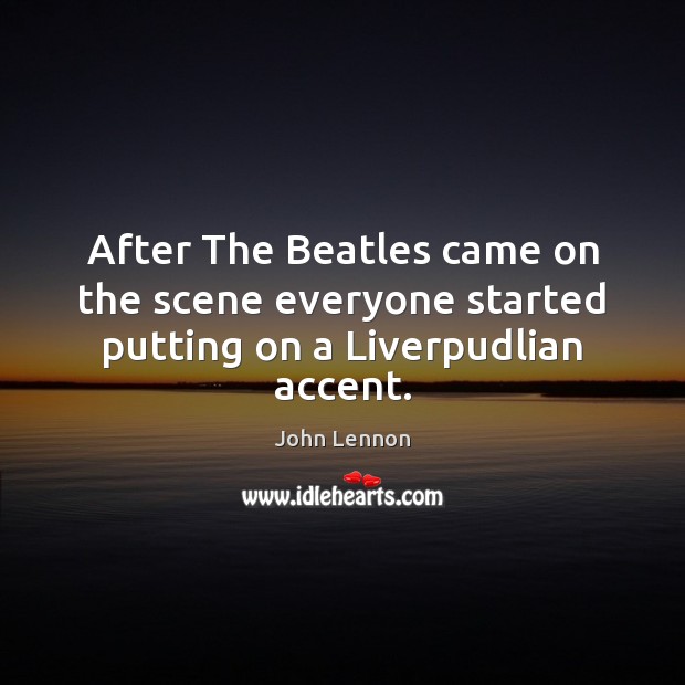 After The Beatles came on the scene everyone started putting on a Liverpudlian accent. John Lennon Picture Quote