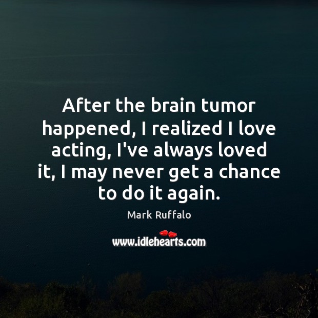 After the brain tumor happened, I realized I love acting, I’ve always Mark Ruffalo Picture Quote