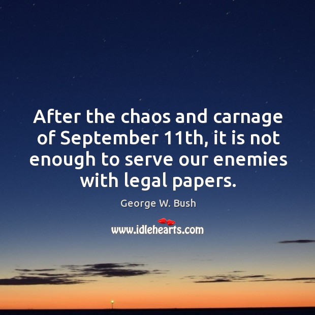 After the chaos and carnage of september 11th, it is not enough to serve our enemies with legal papers. George W. Bush Picture Quote