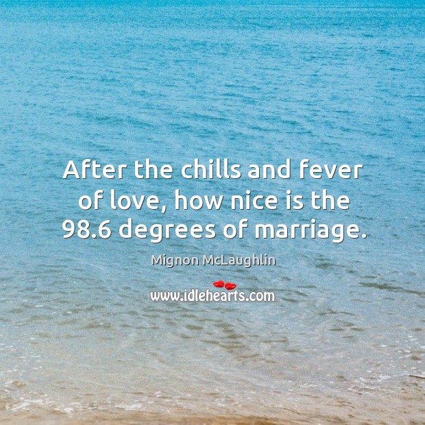After the chills and fever of love, how nice is the 98.6 degrees of marriage. Mignon McLaughlin Picture Quote