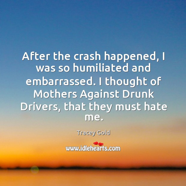 After the crash happened, I was so humiliated and embarrassed. Tracey Gold Picture Quote