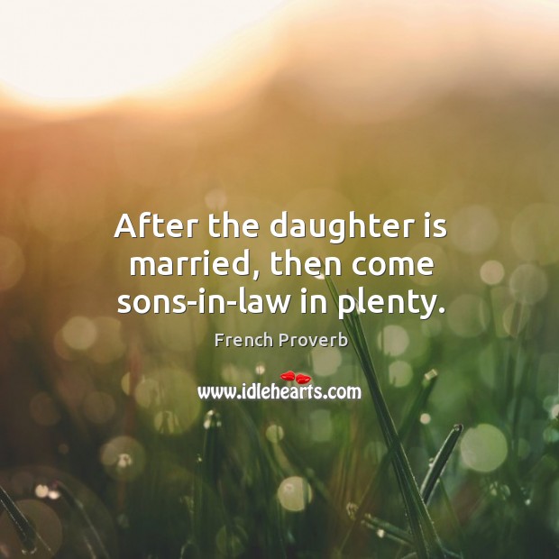 After the daughter is married, then come sons-in-law in plenty. Image