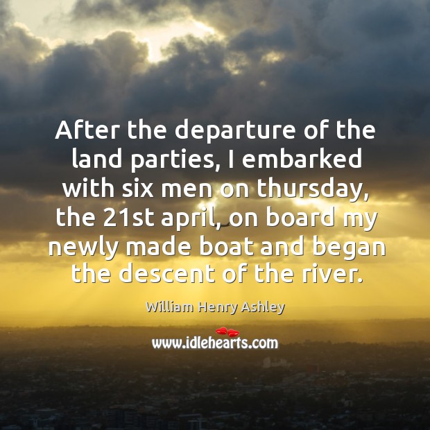 After the departure of the land parties, I embarked with six men on thursday, the 21st april William Henry Ashley Picture Quote