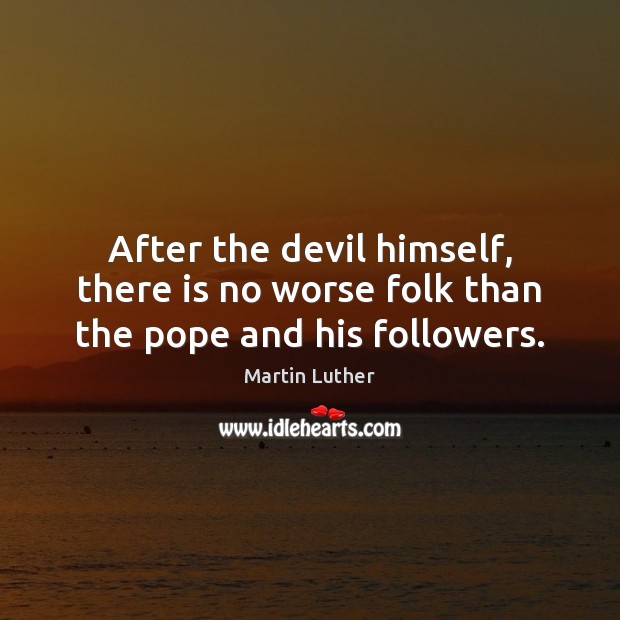 After the devil himself, there is no worse folk than the pope and his followers. Martin Luther Picture Quote