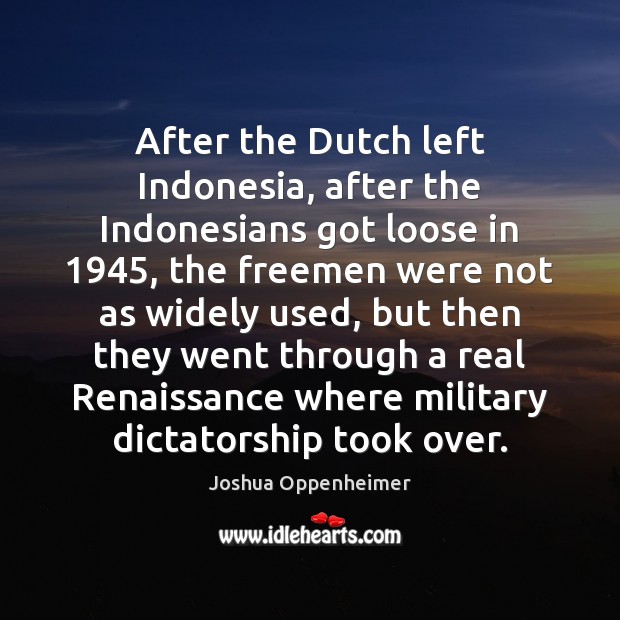 After the Dutch left Indonesia, after the Indonesians got loose in 1945, the Joshua Oppenheimer Picture Quote