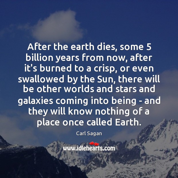 After the earth dies, some 5 billion years from now, after it’s burned Carl Sagan Picture Quote