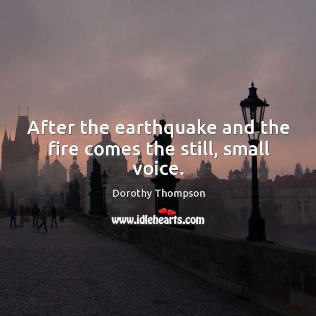 After the earthquake and the fire comes the still, small voice. Dorothy Thompson Picture Quote