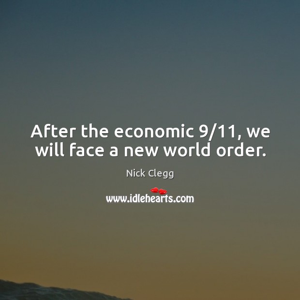 After the economic 9/11, we will face a new world order. Nick Clegg Picture Quote