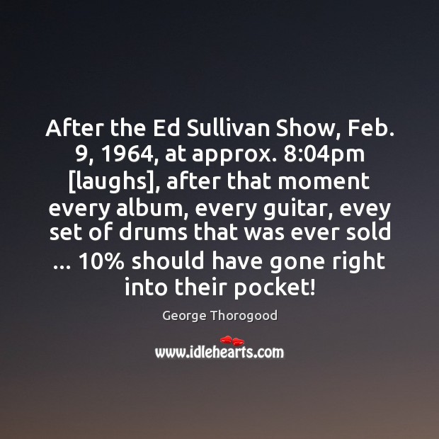 After the Ed Sullivan Show, Feb. 9, 1964, at approx. 8:04pm [laughs], after that George Thorogood Picture Quote