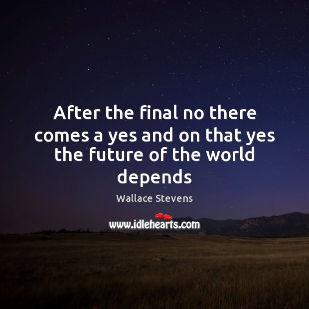 After the final no there comes a yes and on that yes the future of the world depends Wallace Stevens Picture Quote