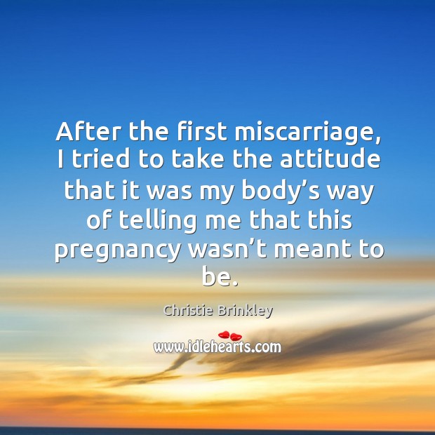 After the first miscarriage, I tried to take the attitude that it was my body’s way of Christie Brinkley Picture Quote