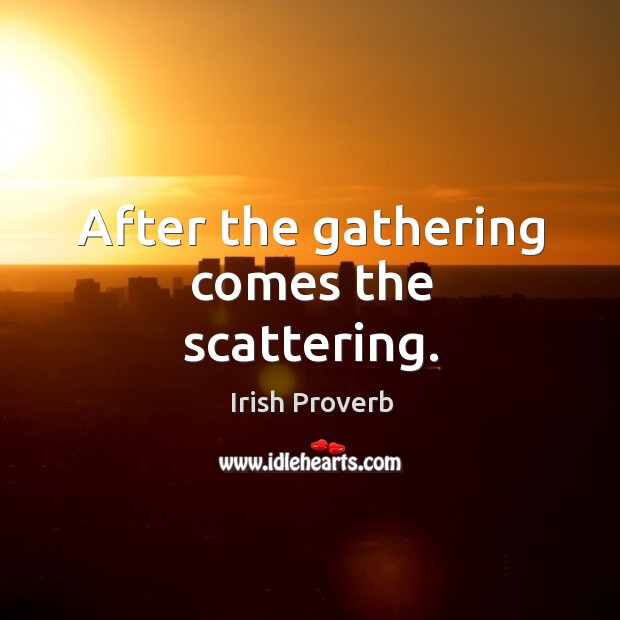 After the gathering comes the scattering. Irish Proverbs Image