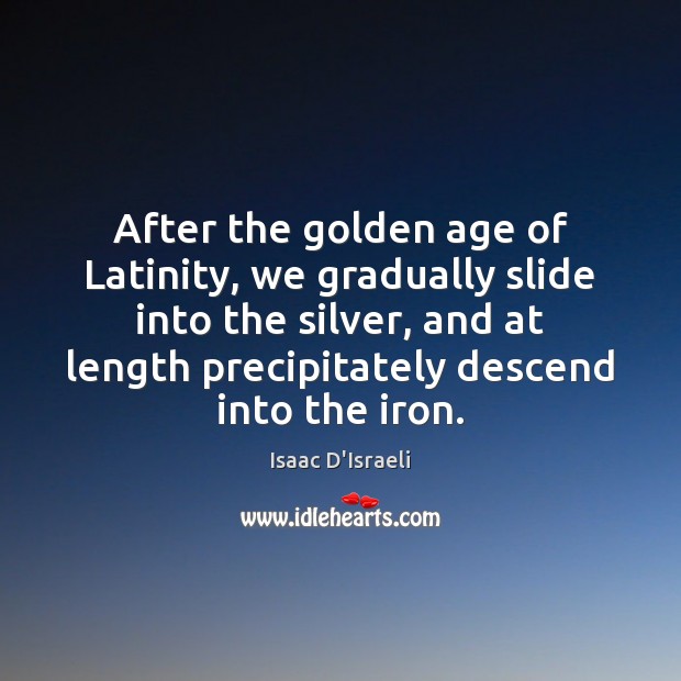 After the golden age of Latinity, we gradually slide into the silver, Isaac D’Israeli Picture Quote