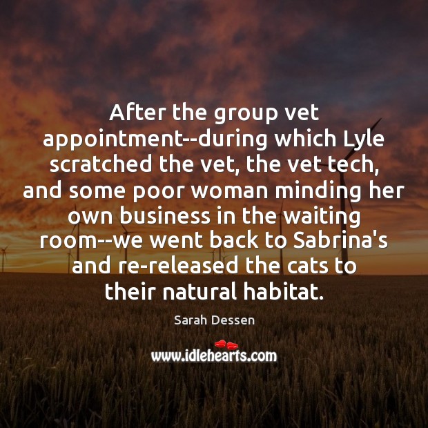 After the group vet appointment–during which Lyle scratched the vet, the vet Sarah Dessen Picture Quote
