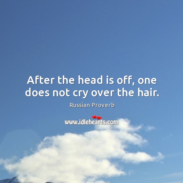 After the head is off, one does not cry over the hair. Image