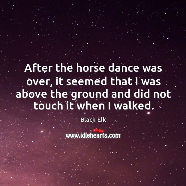 After the horse dance was over, it seemed that I was above the ground and did not touch it when I walked. Black Elk Picture Quote