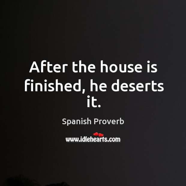 After the house is finished, he deserts it. Spanish Proverbs Image