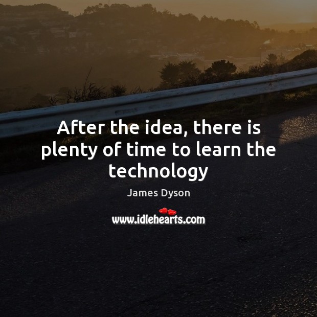 After the idea, there is plenty of time to learn the technology James Dyson Picture Quote