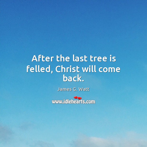 After the last tree is felled, Christ will come back. James G. Watt Picture Quote