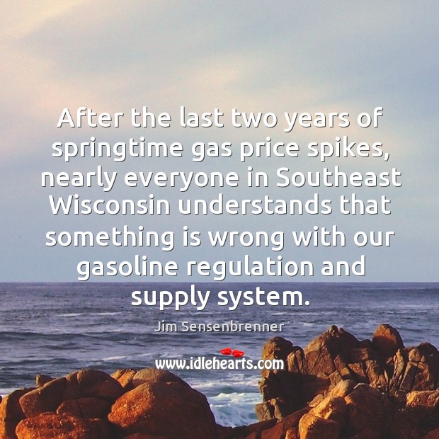 After the last two years of springtime gas price spikes, nearly everyone in southeast Jim Sensenbrenner Picture Quote