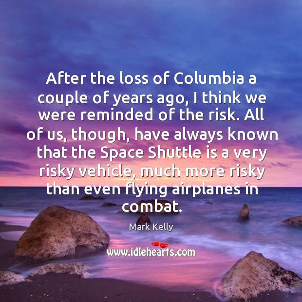 After the loss of columbia a couple of years ago, I think we were reminded of the risk. Mark Kelly Picture Quote