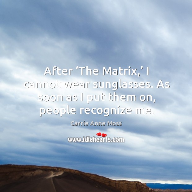 After ‘the matrix,’ I cannot wear sunglasses. As soon as I put them on, people recognize me. Carrie Anne Moss Picture Quote
