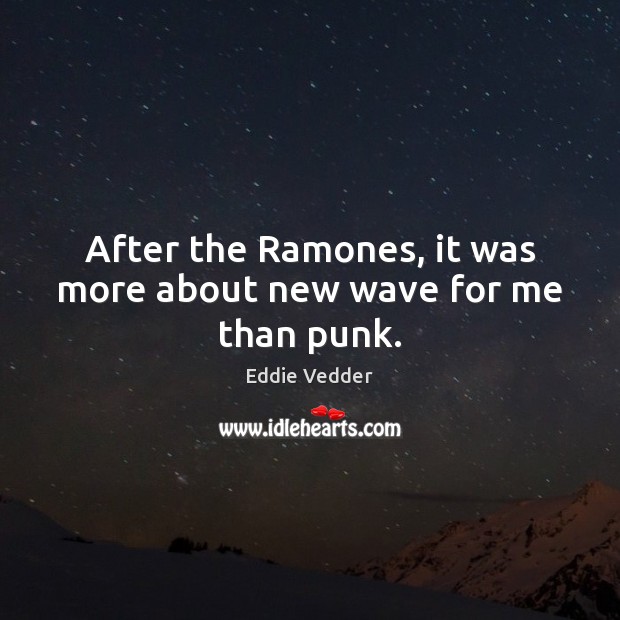 After the Ramones, it was more about new wave for me than punk. Eddie Vedder Picture Quote