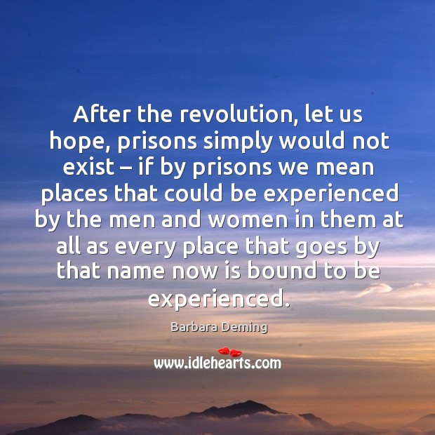 After the revolution, let us hope, prisons simply would not exist – if by prisons we mean Barbara Deming Picture Quote