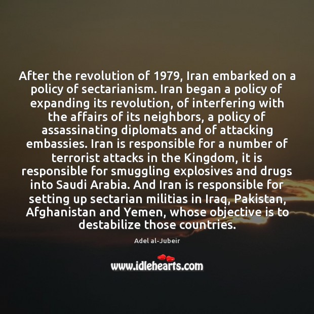 After the revolution of 1979, Iran embarked on a policy of sectarianism. Iran Adel al-Jubeir Picture Quote