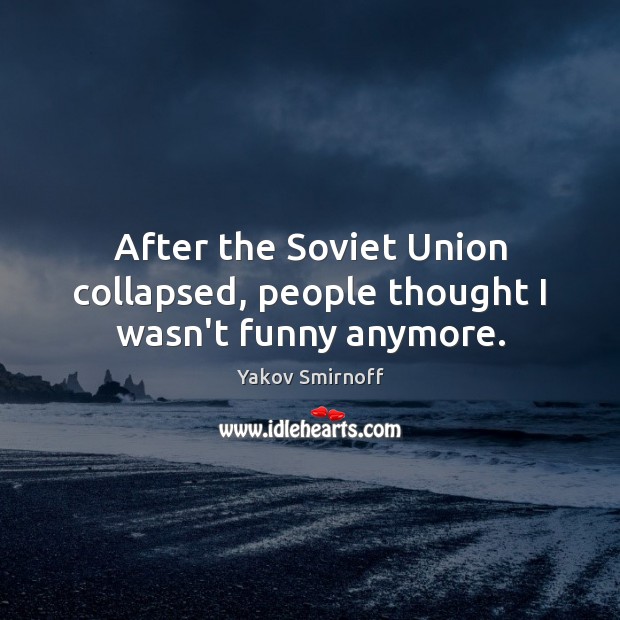 After the Soviet Union collapsed, people thought I wasn’t funny anymore. Yakov Smirnoff Picture Quote