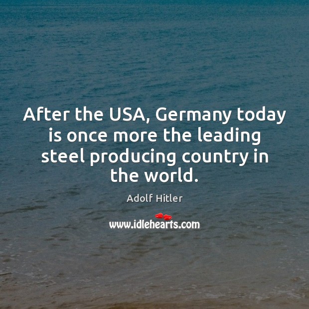 After the USA, Germany today is once more the leading steel producing Adolf Hitler Picture Quote