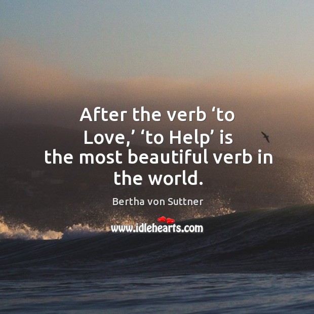 After the verb ‘to love,’ ‘to help’ is the most beautiful verb in the world. Bertha von Suttner Picture Quote
