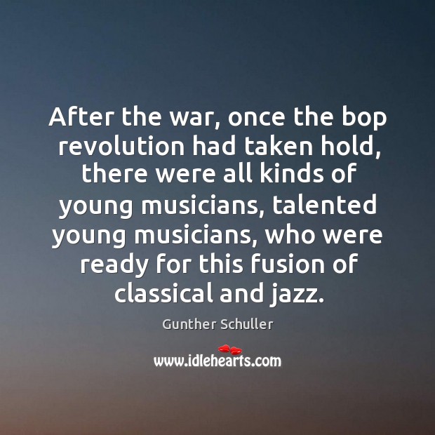 After the war, once the bop revolution had taken hold, there were all kinds of young musicians Gunther Schuller Picture Quote