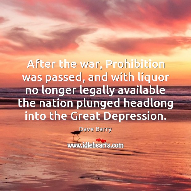After the war, Prohibition was passed, and with liquor no longer legally Dave Barry Picture Quote