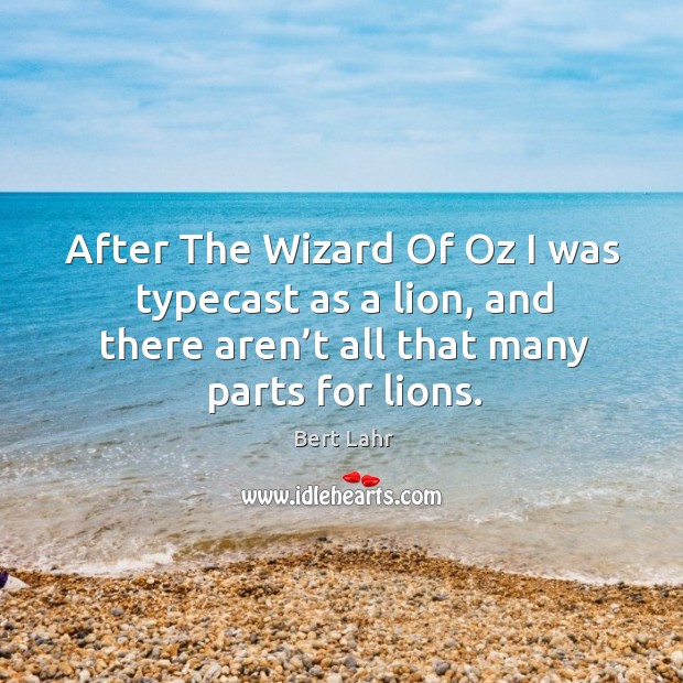 After the wizard of oz I was typecast as a lion, and there aren’t all that many parts for lions. Bert Lahr Picture Quote