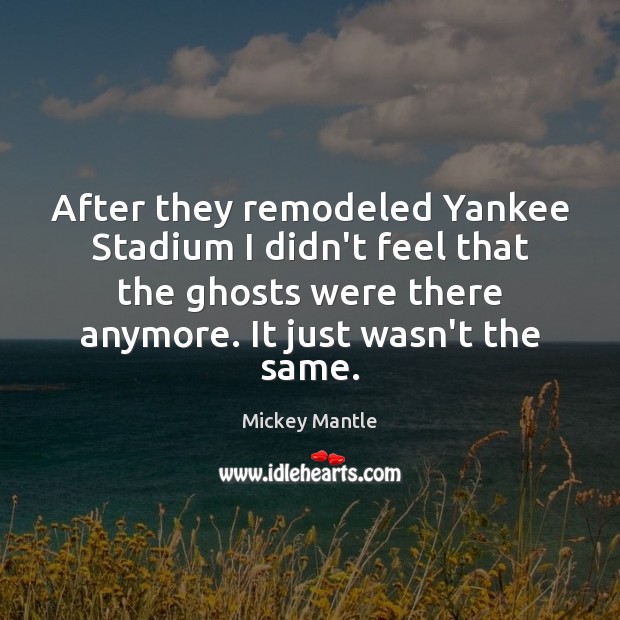 After they remodeled Yankee Stadium I didn’t feel that the ghosts were Mickey Mantle Picture Quote