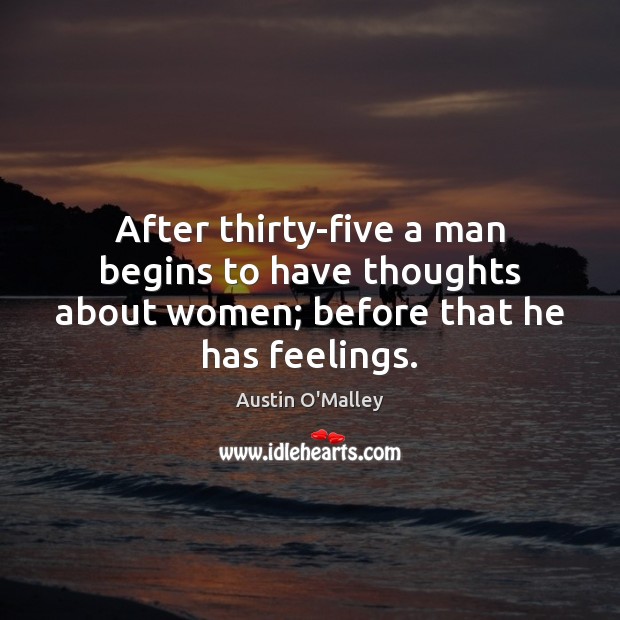 After thirty-five a man begins to have thoughts about women; before that he has feelings. Austin O’Malley Picture Quote