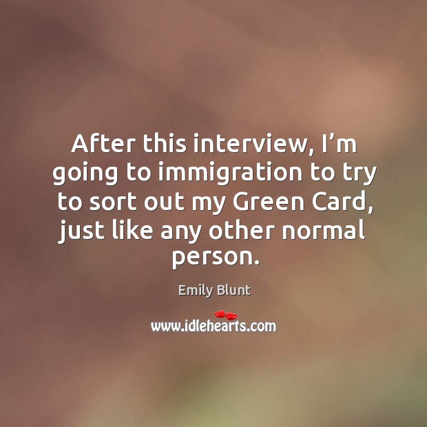After this interview, I’m going to immigration to try to sort out my green card, just like any other normal person. Image